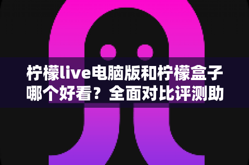 柠檬live电脑版和柠檬盒子哪个好看？全面对比评测助你找到最佳观影选择