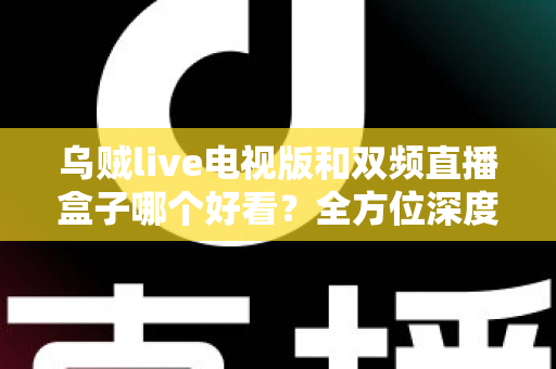 乌贼live电视版和双频直播盒子哪个好看?全方位深度对比帮你找到理想观影方案 乌贼live电视版和双频直播盒子哪个好看?全方位深度对比帮你找到理想观影方案