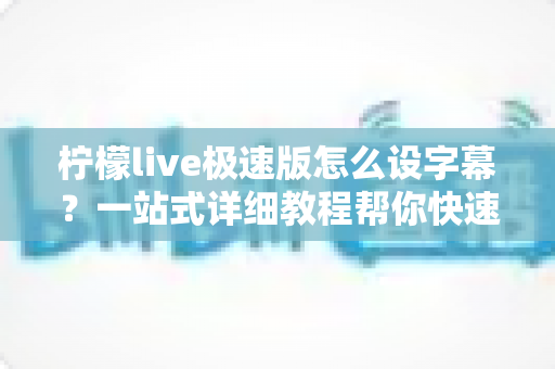 柠檬live极速版怎么设字幕?一站式详细教程帮你快速掌握直播字幕设置技巧 柠檬live极速版怎么设字幕?一站式详细教程帮你快速掌握直播字幕设置技巧