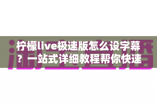 柠檬live极速版怎么设字幕?一站式详细教程帮你快速掌握直播字幕设置技巧 柠檬live极速版怎么设字幕?一站式详细教程帮你快速掌握直播字幕设置技巧