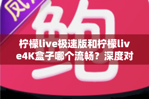 柠檬live极速版和柠檬live4K盒子哪个流畅？深度对比评测帮你一次选对
