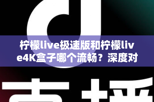 柠檬live极速版和柠檬live4K盒子哪个流畅？深度对比评测帮你一次选对