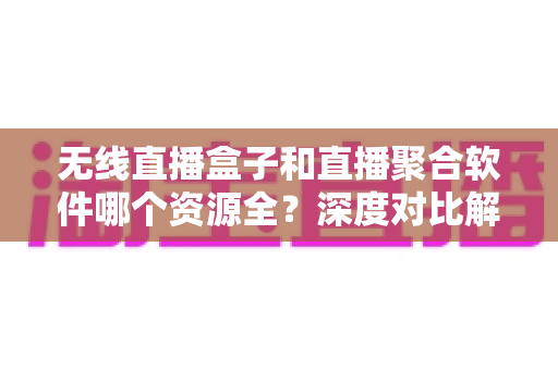 无线直播盒子和直播聚合软件哪个资源全?深度对比解析帮你选对看直播方案 无线直播盒子和直播聚合软件哪个资源全?深度对比解析帮你选对看直播方案