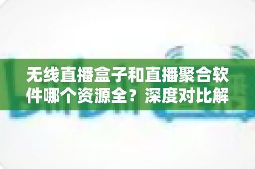 无线直播盒子和直播聚合软件哪个资源全？深度对比解析帮你选对看直播方案