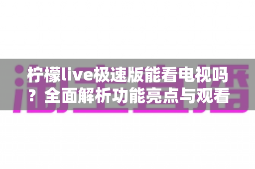 柠檬live极速版能看电视吗？全面解析功能亮点与观看实用指南