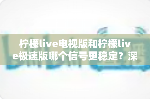 柠檬live电视版和柠檬live极速版哪个信号更稳定?深度对比分析与实用指南 柠檬live电视版和柠檬live极速版哪个信号更稳定?深度对比分析与实用指南