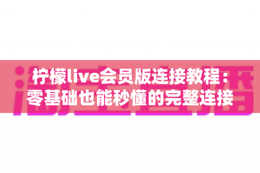 柠檬live会员版连接教程：零基础也能秒懂的完整连接步骤与故障排查指南