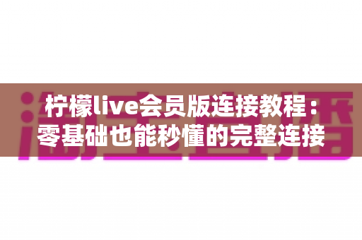 柠檬live会员版连接教程：零基础也能秒懂的完整连接步骤与故障排查指南