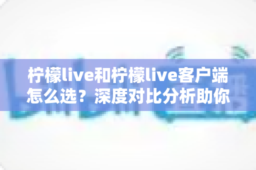 柠檬live和柠檬live客户端怎么选?深度对比分析助你找到最佳使用方案 柠檬live和柠檬live客户端怎么选?深度对比分析助你找到最佳使用方案