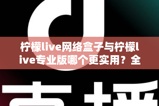 柠檬live网络盒子与柠檬live专业版哪个更实用?全方位深度对比评测帮你选对不选贵 柠檬live网络盒子与柠檬live专业版哪个更实用?全方位深度对比评测帮你选对不选贵