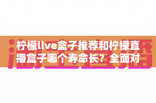 柠檬live盒子推荐和柠檬直播盒子哪个寿命长？全面对比与选购指南