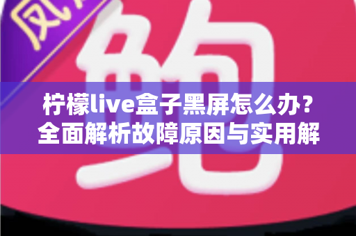 柠檬live盒子黑屏怎么办？全面解析故障原因与实用解决方法指南