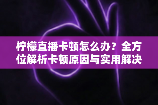 柠檬直播卡顿怎么办?全方位解析卡顿原因与实用解决技巧,让观影体验流畅不中断 柠檬直播卡顿怎么办?全方位解析卡顿原因与实用解决技巧,让观影体验流畅不中断