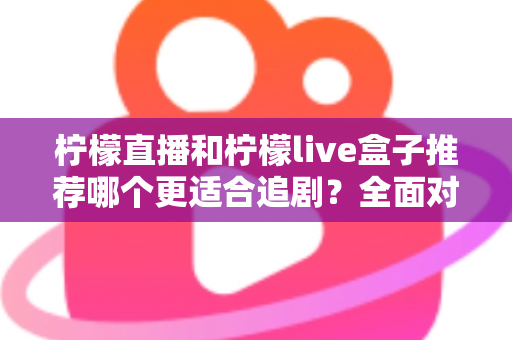 柠檬直播和柠檬live盒子推荐哪个更适合追剧？全面对比帮你找到最佳追剧方案