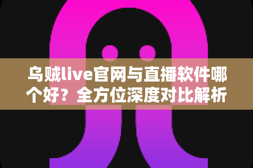乌贼live官网与直播软件哪个好？全方位深度对比解析，帮你选出最适合的观看方式
