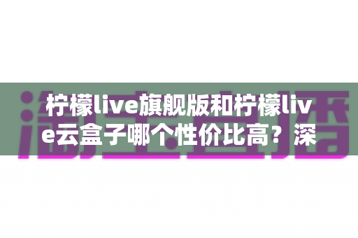 柠檬live旗舰版和柠檬live云盒子哪个性价比高?深度对比评测与选购指南 柠檬live旗舰版和柠檬live云盒子哪个性价比高?深度对比评测与选购指南
