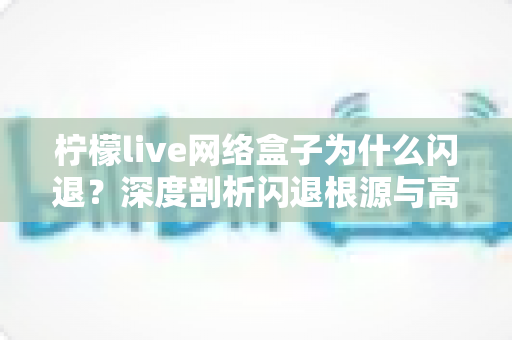 柠檬live网络盒子为什么闪退？深度剖析闪退根源与高效解决指南