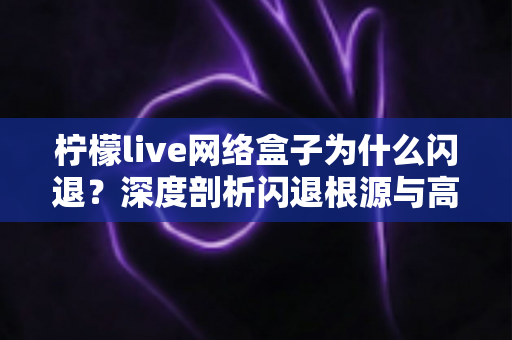 柠檬live网络盒子为什么闪退？深度剖析闪退根源与高效解决指南