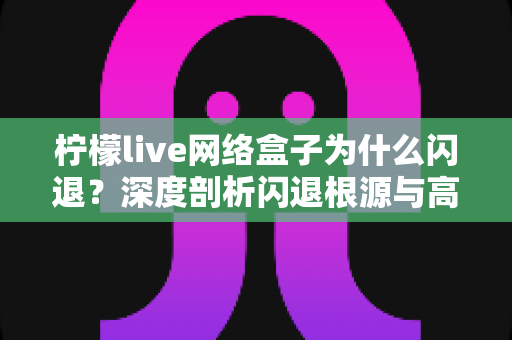 柠檬live网络盒子为什么闪退？深度剖析闪退根源与高效解决指南