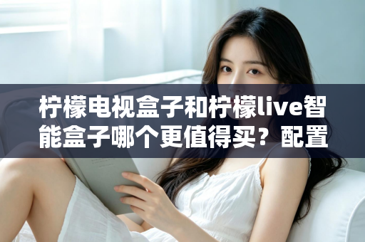 柠檬电视盒子和柠檬live智能盒子哪个更值得买?配置、资源、性价比全方位对比解析 柠檬电视盒子和柠檬live智能盒子哪个更值得买?配置、资源、性价比全方位对比解析