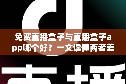 免费直播盒子与直播盒子app哪个好？一文读懂两者差异，选对不花冤枉钱