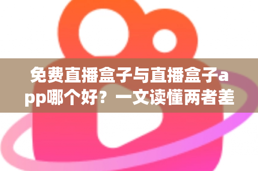 免费直播盒子与直播盒子app哪个好？一文读懂两者差异，选对不花冤枉钱