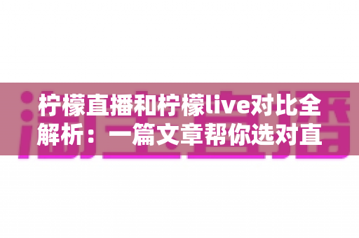 柠檬直播和柠檬live对比全解析：一篇文章帮你选对直播平台