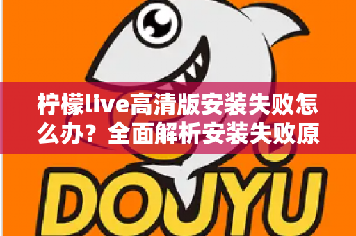 柠檬live高清版安装失败怎么办？全面解析安装失败原因与高效解决方法指南