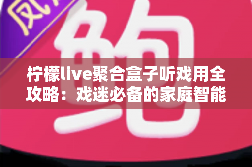 柠檬live聚合盒子听戏用全攻略：戏迷必备的家庭智能听戏神器，一盒在手畅享经典梨园好戏