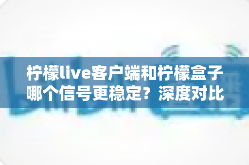 柠檬live客户端和柠檬盒子哪个信号更稳定?深度对比分析与选购指南 柠檬live客户端和柠檬盒子哪个信号更稳定?深度对比分析与选购指南