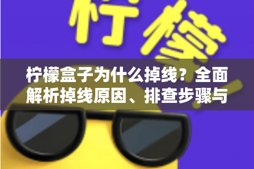 柠檬盒子为什么掉线？全面解析掉线原因、排查步骤与实用解决方案