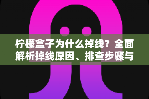 柠檬盒子为什么掉线？全面解析掉线原因、排查步骤与实用解决方案