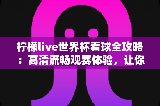 柠檬live世界杯看球全攻略：高清流畅观赛体验，让你不错过每一个精彩瞬间