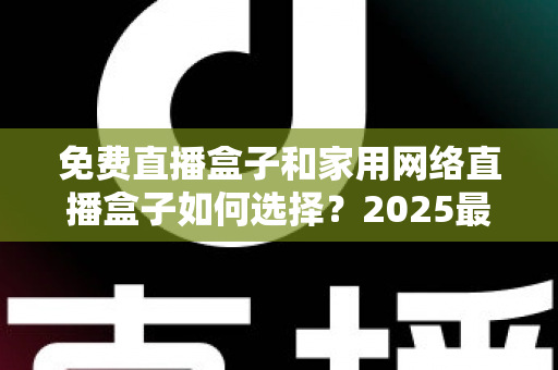 免费直播盒子和家用网络直播盒子如何选择?2025最新选购避坑指南,看懂再买不花冤枉钱 免费直播盒子和家用网络直播盒子如何选择?2025最新选购避坑指南,看懂再买不花冤枉钱