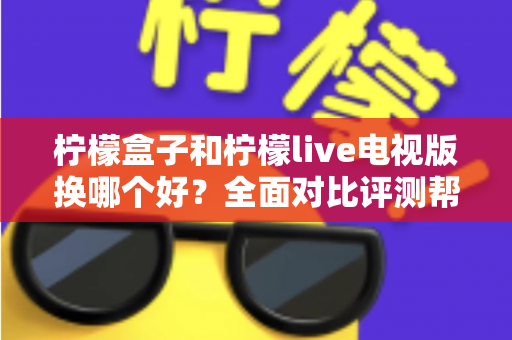 柠檬盒子和柠檬live电视版换哪个好？全面对比评测帮你做出最佳选择