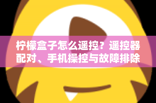 柠檬盒子怎么遥控？遥控器配对、手机操控与故障排除一站式实用指南