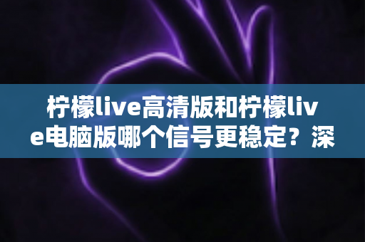 柠檬live高清版和柠檬live电脑版哪个信号更稳定?深度对比分析与实用选购指南 柠檬live高清版和柠檬live电脑版哪个信号更稳定?深度对比分析与实用选购指南