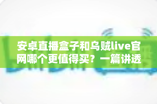 安卓直播盒子和乌贼live官网哪个更值得买？一篇讲透优缺点、成本与避坑策略的选购指南