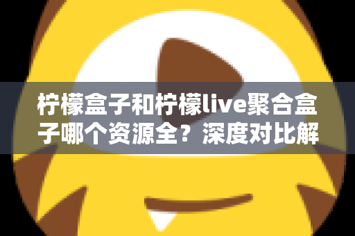 柠檬盒子和柠檬live聚合盒子哪个资源全？深度对比解析助你选对电视盒子