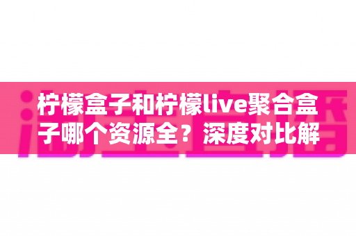 柠檬盒子和柠檬live聚合盒子哪个资源全？深度对比解析助你选对电视盒子