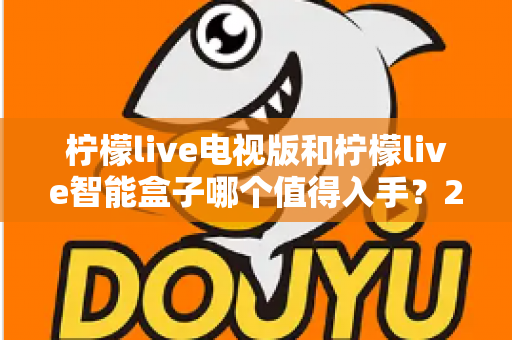 柠檬live电视版和柠檬live智能盒子哪个值得入手？2025年最全选购对比指南