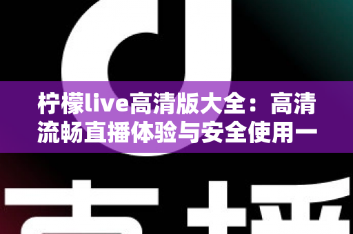柠檬live高清版大全:高清流畅直播体验与安全使用一站式指南 柠檬live高清版大全:高清流畅直播体验与安全使用一站式指南