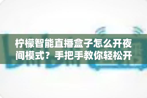 柠檬智能直播盒子怎么开夜间模式?手把手教你轻松开启护眼模式 柠檬智能直播盒子怎么开夜间模式?手把手教你轻松开启护眼模式