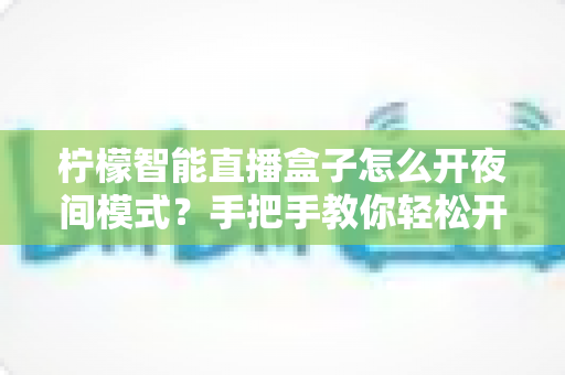 柠檬智能直播盒子怎么开夜间模式?手把手教你轻松开启护眼模式 柠檬智能直播盒子怎么开夜间模式?手把手教你轻松开启护眼模式