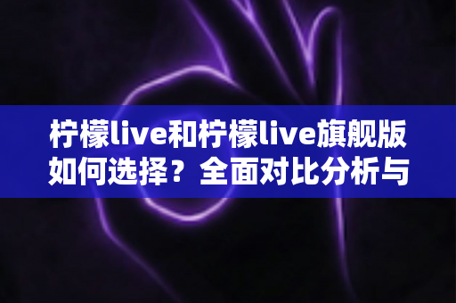柠檬live和柠檬live旗舰版如何选择?全面对比分析与选购指南帮你做决定 柠檬live和柠檬live旗舰版如何选择?全面对比分析与选购指南帮你做决定