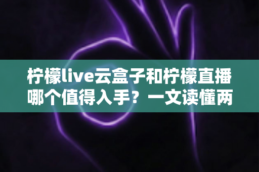 柠檬live云盒子和柠檬直播哪个值得入手?一文读懂两者差异与选购建议 柠檬live云盒子和柠檬直播哪个值得入手?一文读懂两者差异与选购建议