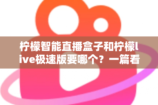 柠檬智能直播盒子和柠檬live极速版要哪个?一篇看懂两者区别的深度选购指南 柠檬智能直播盒子和柠檬live极速版要哪个?一篇看懂两者区别的深度选购指南