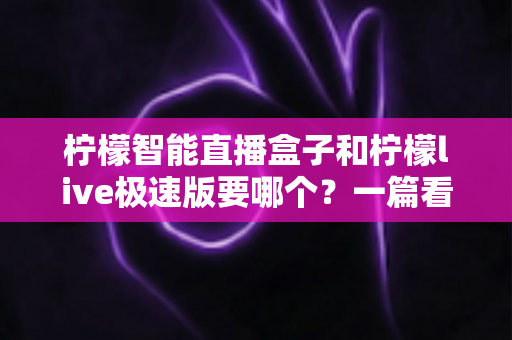 柠檬智能直播盒子和柠檬live极速版要哪个?一篇看懂两者区别的深度选购指南 柠檬智能直播盒子和柠檬live极速版要哪个?一篇看懂两者区别的深度选购指南