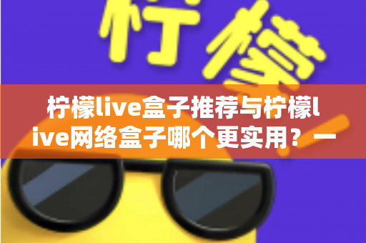 柠檬live盒子推荐与柠檬live网络盒子哪个更实用？一文看懂选购要点