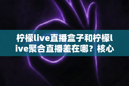 柠檬live直播盒子和柠檬live聚合直播差在哪?核心区别、功能对比与选购全指南 柠檬live直播盒子和柠檬live聚合直播差在哪?核心区别、功能对比与选购全指南